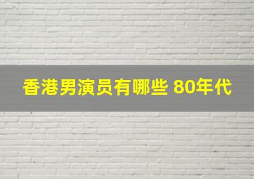 香港男演员有哪些 80年代